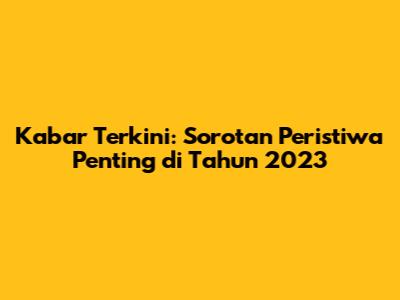 Kabar Terkini: Sorotan Peristiwa Penting di Tahun 2023