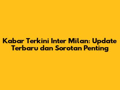 Kabar Terkini Inter Milan: Update Terbaru dan Sorotan Penting