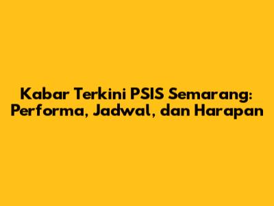 Kabar Terkini PSIS Semarang: Performa, Jadwal, dan Harapan