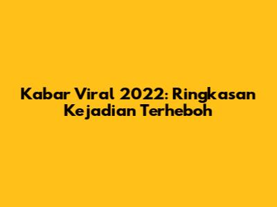 Kabar Viral 2022: Ringkasan Kejadian Terheboh