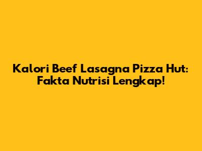 Kalori Beef Lasagna Pizza Hut: Fakta Nutrisi Lengkap!