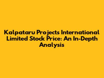 Kalpataru Projects International Limited Stock Price: An In-Depth Analysis