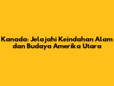Kanada: Jelajahi Keindahan Alam dan Budaya Amerika Utara