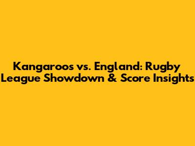 Kangaroos vs. England: Rugby League Showdown & Score Insights
