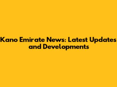 Kano Emirate News: Latest Updates and Developments