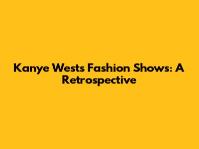 Kanye West's Fashion Shows: A Retrospective