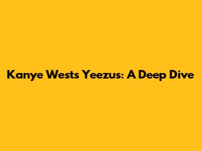 Kanye West's Yeezus: A Deep Dive