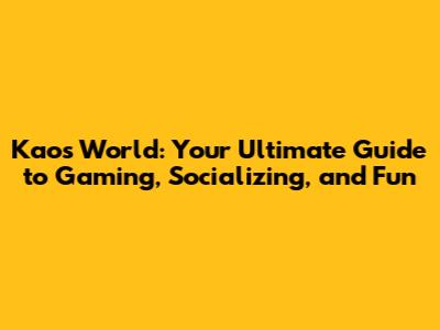 Kaos World: Your Ultimate Guide to Gaming, Socializing, and Fun