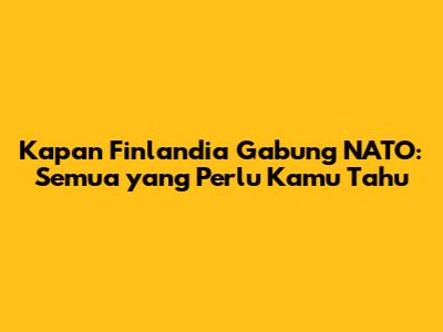 Kapan Finlandia Gabung NATO: Semua yang Perlu Kamu Tahu