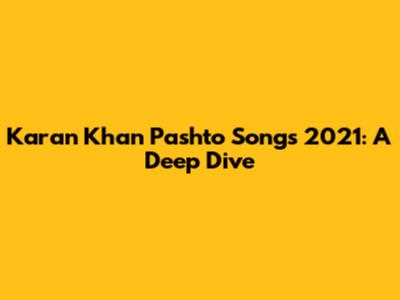 Karan Khan Pashto Songs 2021: A Deep Dive