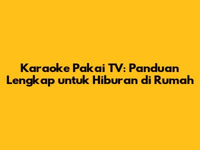 Karaoke Pakai TV: Panduan Lengkap untuk Hiburan di Rumah