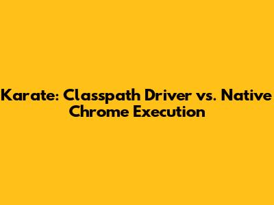 Karate: Classpath Driver vs. Native Chrome Execution