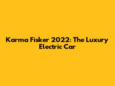 Karma Fisker 2022: The Luxury Electric Car