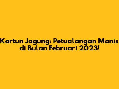 Kartun Jagung: Petualangan Manis di Bulan Februari 2023!