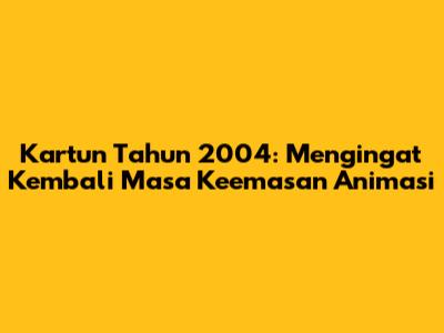 Kartun Tahun 2004: Mengingat Kembali Masa Keemasan Animasi