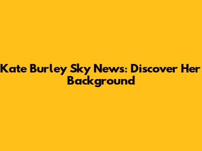 Kate Burley Sky News: Discover Her Background