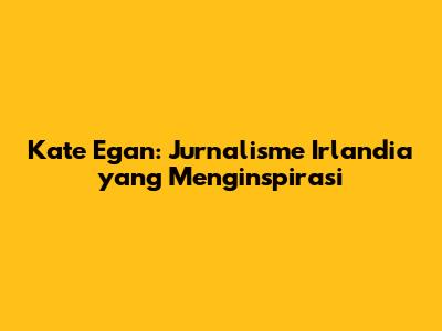 Kate Egan: Jurnalisme Irlandia yang Menginspirasi