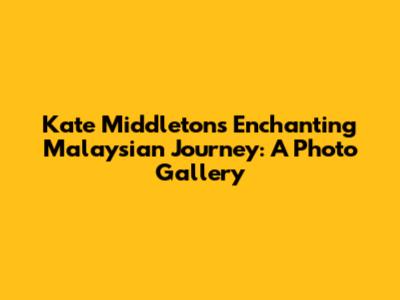 Kate Middleton's Enchanting Malaysian Journey: A Photo Gallery