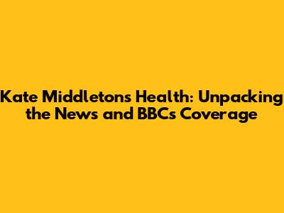 Kate Middleton's Health: Unpacking the News and BBC's Coverage