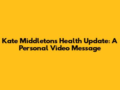 Kate Middleton's Health Update: A Personal Video Message