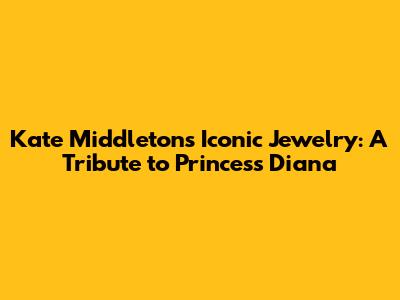 Kate Middleton's Iconic Jewelry: A Tribute to Princess Diana