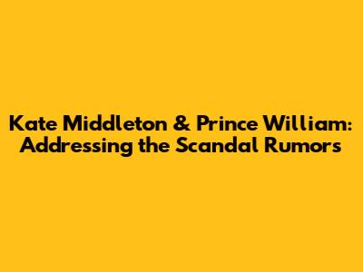 Kate Middleton & Prince William: Addressing the Scandal Rumors