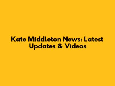 Kate Middleton News: Latest Updates & Videos