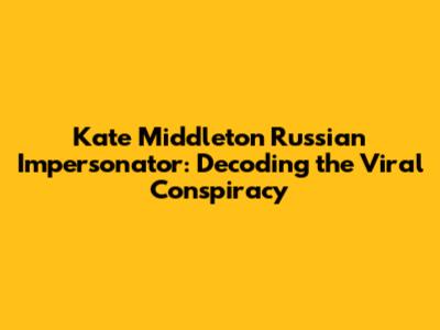 Kate Middleton Russian Impersonator: Decoding the Viral Conspiracy
