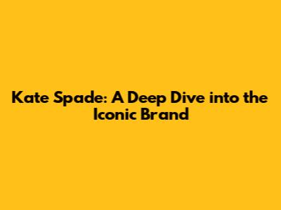 Kate Spade: A Deep Dive into the Iconic Brand