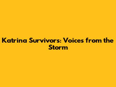 Katrina Survivors: Voices from the Storm
