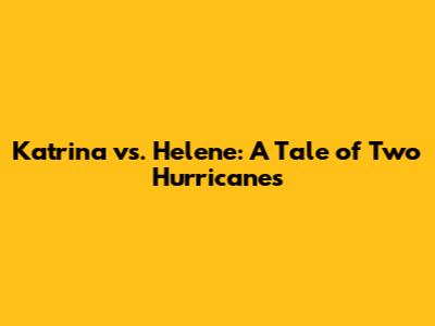 Katrina vs. Helene: A Tale of Two Hurricanes