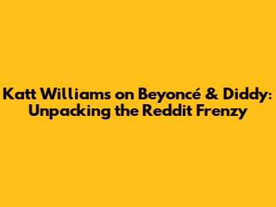 Katt Williams on Beyoncé & Diddy: Unpacking the Reddit Frenzy