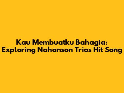 Kau Membuatku Bahagia: Exploring Nahanson Trio's Hit Song
