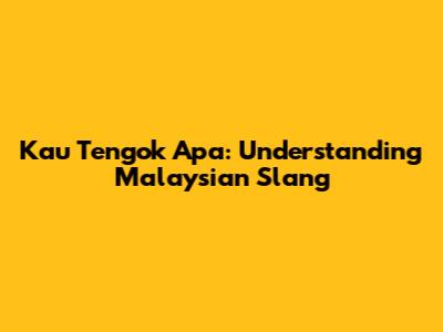 Kau Tengok Apa: Understanding Malaysian Slang