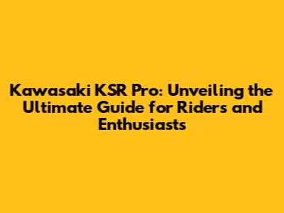 Kawasaki KSR Pro: Unveiling the Ultimate Guide for Riders and Enthusiasts