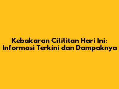 Kebakaran Cililitan Hari Ini: Informasi Terkini dan Dampaknya