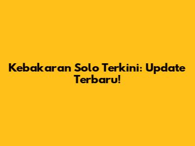 Kebakaran Solo Terkini: Update Terbaru!