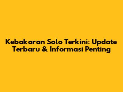 Kebakaran Solo Terkini: Update Terbaru & Informasi Penting