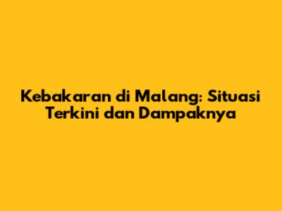 Kebakaran di Malang: Situasi Terkini dan Dampaknya