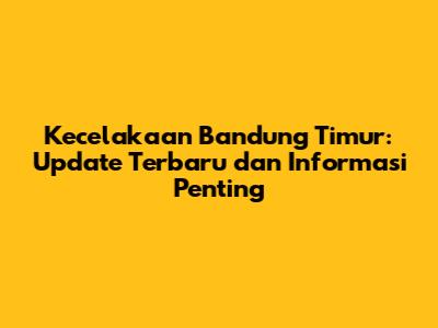 Kecelakaan Bandung Timur: Update Terbaru dan Informasi Penting