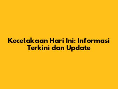 Kecelakaan Hari Ini: Informasi Terkini dan Update