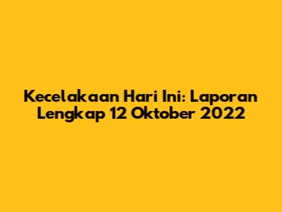 Kecelakaan Hari Ini: Laporan Lengkap 12 Oktober 2022