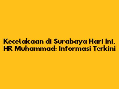 Kecelakaan di Surabaya Hari Ini, HR Muhammad: Informasi Terkini