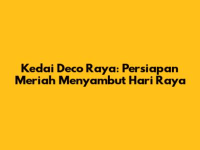 Kedai Deco Raya: Persiapan Meriah Menyambut Hari Raya