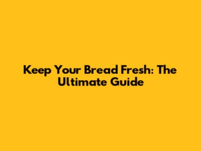Keep Your Bread Fresh: The Ultimate Guide