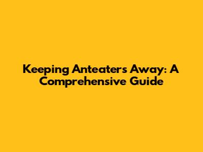 Keeping Anteaters Away: A Comprehensive Guide