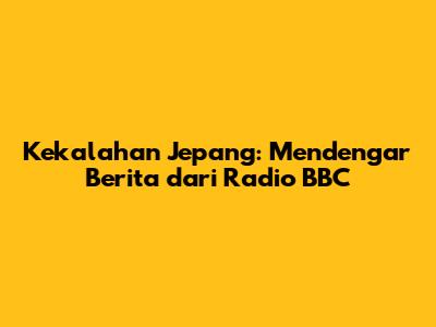 Kekalahan Jepang: Mendengar Berita dari Radio BBC