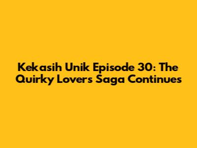 Kekasih Unik Episode 30: The Quirky Lovers Saga Continues