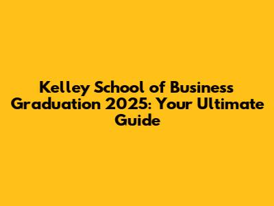 Kelley School of Business Graduation 2025: Your Ultimate Guide