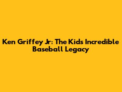 Ken Griffey Jr: The Kid's Incredible Baseball Legacy